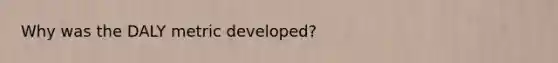 Why was the DALY metric developed?