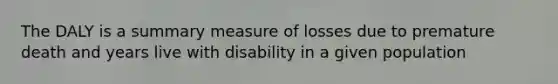 The DALY is a summary measure of losses due to premature death and years live with disability in a given population