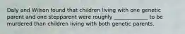 Daly and Wilson found that children living with one genetic parent and one stepparent were roughly _____________ to be murdered than children living with both genetic parents.