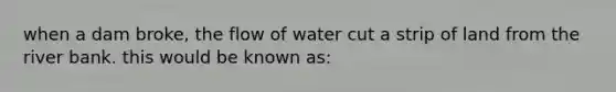 when a dam broke, the flow of water cut a strip of land from the river bank. this would be known as: