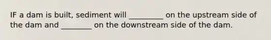 IF a dam is built, sediment will _________ on the upstream side of the dam and ________ on the downstream side of the dam.