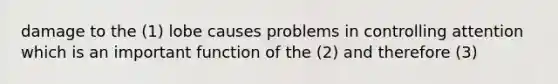 damage to the (1) lobe causes problems in controlling attention which is an important function of the (2) and therefore (3)