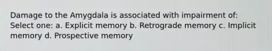 Damage to the Amygdala is associated with impairment of: Select one: a. Explicit memory b. Retrograde memory c. Implicit memory d. Prospective memory