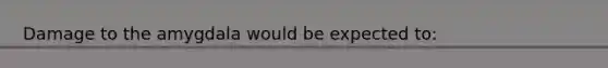 Damage to the amygdala would be expected to: