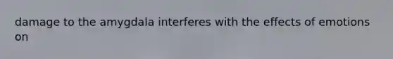 damage to the amygdala interferes with the effects of emotions on