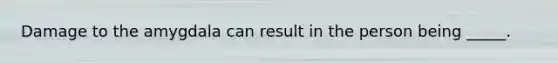 Damage to the amygdala can result in the person being _____.