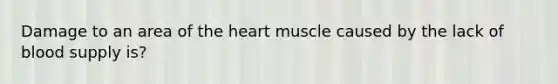 Damage to an area of the heart muscle caused by the lack of blood supply is?