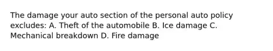 The damage your auto section of the personal auto policy excludes: A. Theft of the automobile B. Ice damage C. Mechanical breakdown D. Fire damage