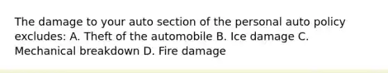 The damage to your auto section of the personal auto policy excludes: A. Theft of the automobile B. Ice damage C. Mechanical breakdown D. Fire damage