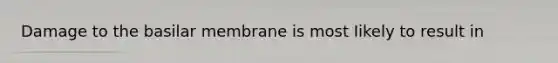 Damage to the basilar membrane is most Iikely to result in