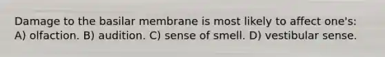 Damage to the basilar membrane is most likely to affect one's: A) olfaction. B) audition. C) sense of smell. D) vestibular sense.