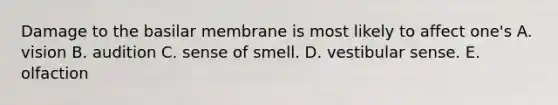 Damage to the basilar membrane is most likely to affect one's A. vision B. audition C. sense of smell. D. vestibular sense. E. olfaction