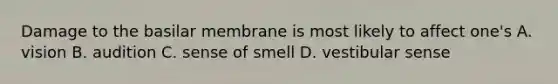 Damage to the basilar membrane is most likely to affect one's A. vision B. audition C. sense of smell D. vestibular sense