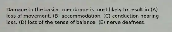 Damage to the basilar membrane is most likely to result in (A) loss of movement. (B) accommodation. (C) conduction hearing loss. (D) loss of the sense of balance. (E) nerve deafness.