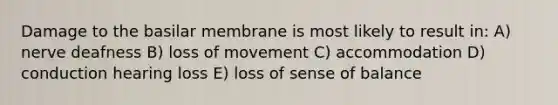 Damage to the basilar membrane is most likely to result in: A) nerve deafness B) loss of movement C) accommodation D) conduction hearing loss E) loss of sense of balance