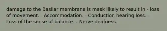 damage to the Basilar membrane is mask likely to result in - loss of movement. - Accommodation. - Conduction hearing loss. - Loss of the sense of balance. - Nerve deafness.