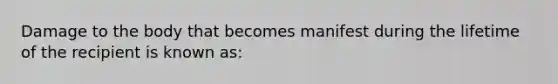 Damage to the body that becomes manifest during the lifetime of the recipient is known as: