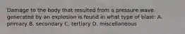 Damage to the body that resulted from a pressure wave generated by an explosion is found in what type of blast: A. primary B. secondary C. tertiary D. miscellaneous