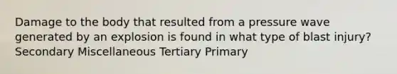 Damage to the body that resulted from a pressure wave generated by an explosion is found in what type of blast injury? Secondary Miscellaneous Tertiary Primary