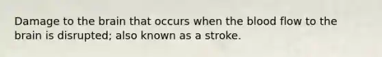 Damage to the brain that occurs when the blood flow to the brain is disrupted; also known as a stroke.