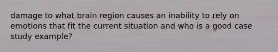 damage to what brain region causes an inability to rely on emotions that fit the current situation and who is a good case study example?