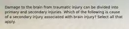 Damage to the brain from traumatic injury can be divided into primary and secondary injuries. Which of the following is cause of a secondary injury associated with brain injury? Select all that apply.