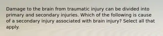 Damage to the brain from traumatic injury can be divided into primary and secondary injuries. Which of the following is cause of a secondary injury associated with brain injury? Select all that apply.