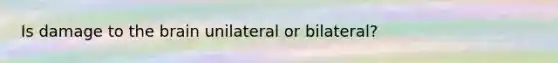 Is damage to the brain unilateral or bilateral?