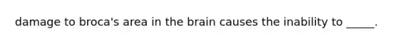 damage to broca's area in the brain causes the inability to _____.