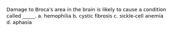 Damage to Broca's area in the brain is likely to cause a condition called _____. a. hemophilia b. cystic fibrosis c. sickle-cell anemia d. aphasia