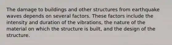 The damage to buildings and other structures from earthquake waves depends on several factors. These factors include the intensity and duration of the vibrations, the nature of the material on which the structure is built, and the design of the structure.