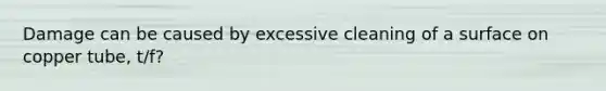 Damage can be caused by excessive cleaning of a surface on copper tube, t/f?