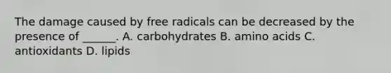 The damage caused by free radicals can be decreased by the presence of ______. A. carbohydrates B. amino acids C. antioxidants D. lipids