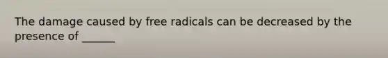 The damage caused by free radicals can be decreased by the presence of ______