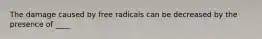 The damage caused by free radicals can be decreased by the presence of ____