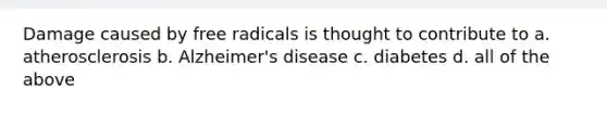 Damage caused by free radicals is thought to contribute to a. atherosclerosis b. Alzheimer's disease c. diabetes d. all of the above