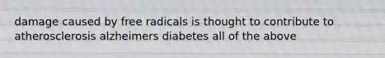 damage caused by free radicals is thought to contribute to atherosclerosis alzheimers diabetes all of the above