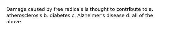 Damage caused by free radicals is thought to contribute to a. atherosclerosis b. diabetes c. Alzheimer's disease d. all of the above