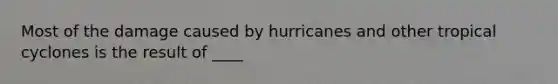 Most of the damage caused by hurricanes and other tropical cyclones is the result of ____