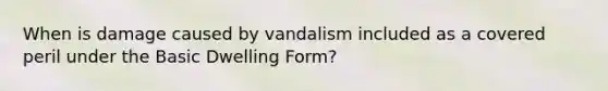 When is damage caused by vandalism included as a covered peril under the Basic Dwelling Form?