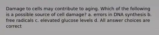 Damage to cells may contribute to aging. Which of the following is a possible source of cell damage? a. errors in DNA synthesis b. free radicals c. elevated glucose levels d. All answer choices are correct