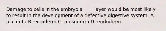 ​Damage to cells in the embryo's ____ layer would be most likely to result in the development of a defective digestive system. ​A. placenta ​B. ectoderm ​C. mesoderm D. ​endoderm