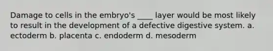 Damage to cells in the embryo's ____ layer would be most likely to result in the development of a defective digestive system. a. ectoderm b. placenta c. endoderm d. mesoderm