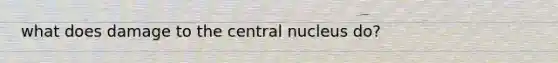 what does damage to the central nucleus do?