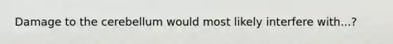 Damage to the cerebellum would most likely interfere with...?