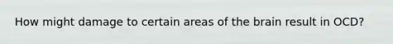 How might damage to certain areas of <a href='https://www.questionai.com/knowledge/kLMtJeqKp6-the-brain' class='anchor-knowledge'>the brain</a> result in OCD?