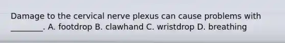 Damage to the cervical nerve plexus can cause problems with ________. A. footdrop B. clawhand C. wristdrop D. breathing