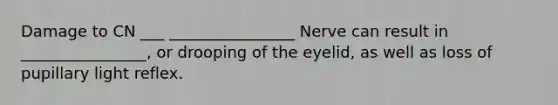 Damage to CN ___ ________________ Nerve can result in ________________, or drooping of the eyelid, as well as loss of pupillary light reflex.