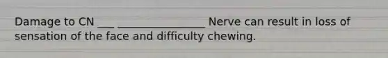 Damage to CN ___ ________________ Nerve can result in loss of sensation of the face and difficulty chewing.