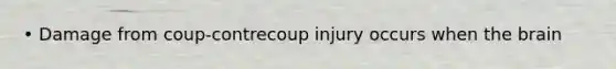 • Damage from coup-contrecoup injury occurs when the brain